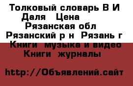 Толковый словарь В.И.Даля › Цена ­ 300 - Рязанская обл., Рязанский р-н, Рязань г. Книги, музыка и видео » Книги, журналы   